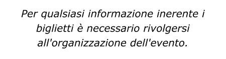 Per qualsiasi informazione inerente i biglietti è necessario rivolgersi all'organizzazione dell'evento.