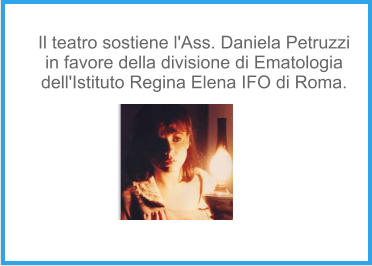 Il teatro sostiene l'Ass. Daniela Petruzzi in favore della divisione di Ematologia  dell'Istituto Regina Elena IFO di Roma.