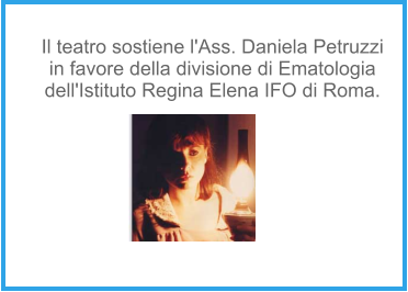 Il teatro sostiene l'Ass. Daniela Petruzzi in favore della divisione di Ematologia  dell'Istituto Regina Elena IFO di Roma.