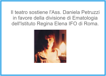 Il teatro sostiene l'Ass. Daniela Petruzzi in favore della divisione di Ematologia  dell'Istituto Regina Elena IFO di Roma.